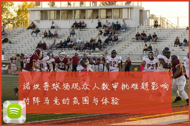 诺坎普球场观众人数审批难题影响对阵马竞的氛围与体验