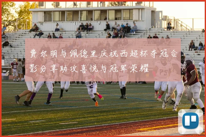 费尔明与佩德里庆祝西超杯夺冠合影分享助攻喜悦与冠军荣耀