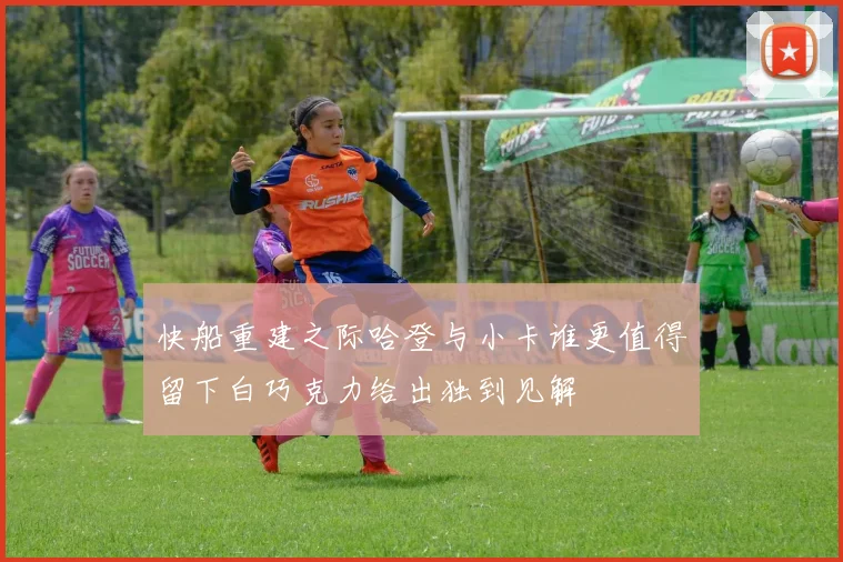 快船重建之际哈登与小卡谁更值得留下白巧克力给出独到见解