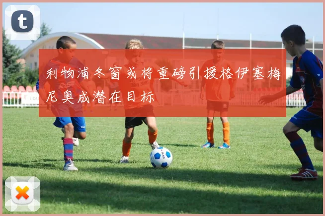 利物浦冬窗或将重磅引援格伊塞梅尼奥成潜在目标