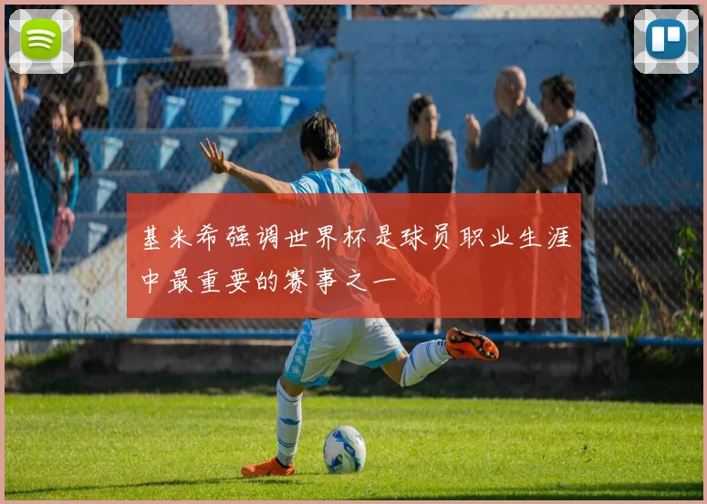 基米希强调世界杯是球员职业生涯中最重要的赛事之一