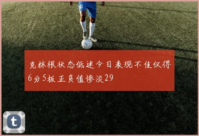 克林根状态低迷今日表现不佳仅得6分5板正负值惨淡29