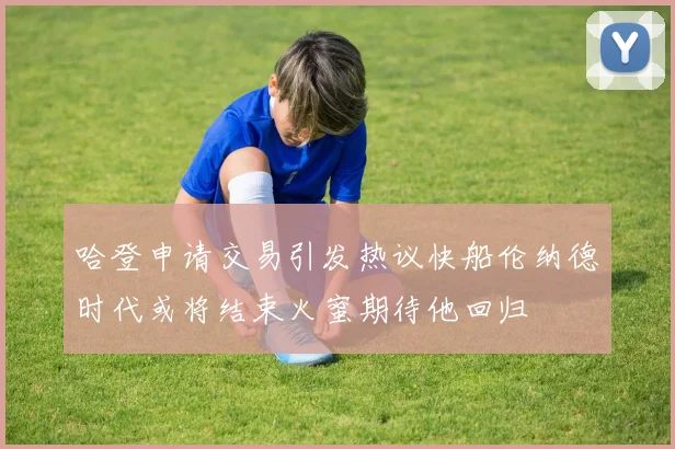 哈登申请交易引发热议快船伦纳德时代或将结束火蜜期待他回归