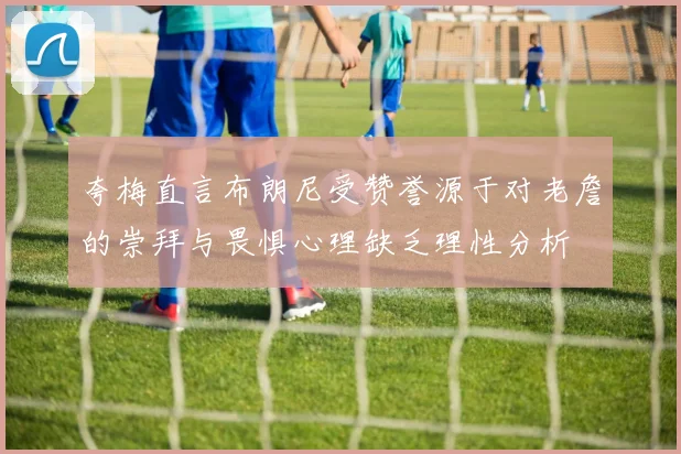 夸梅直言布朗尼受赞誉源于对老詹的崇拜与畏惧心理缺乏理性分析