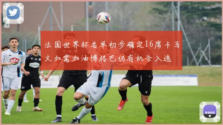法国世界杯名单初步确定16席卡马文加需加油博格巴仍有机会入选