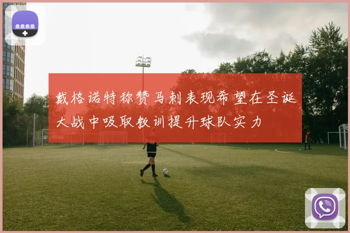 戴格诺特称赞马刺表现希望在圣诞大战中吸取教训提升球队实力