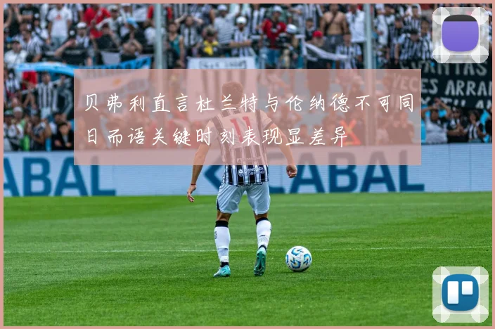 贝弗利直言杜兰特与伦纳德不可同日而语关键时刻表现显差异