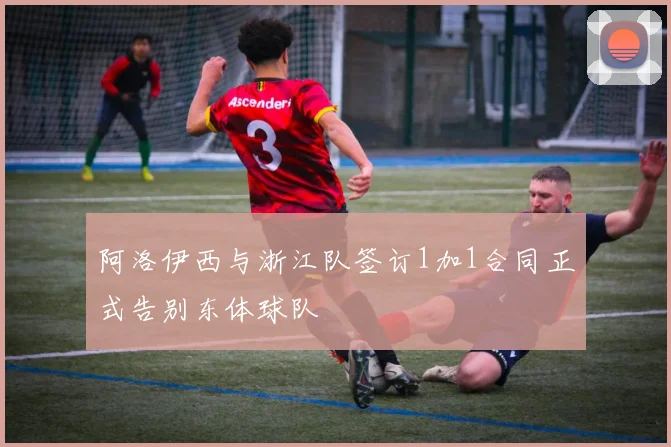 阿洛伊西与浙江队签订1加1合同正式告别东体球队