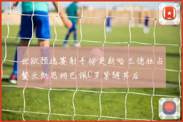 世欧预选赛射手榜更新哈兰德独占鳌头凯恩姆巴佩C罗紧随其后
