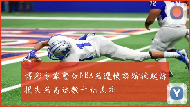 博彩专家警告NBA或遭愤怒赌徒起诉损失或高达数十亿美元