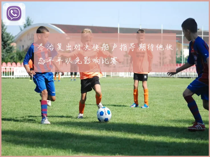 乔治复出对决快船卢指导期待他状态平平以免影响比赛