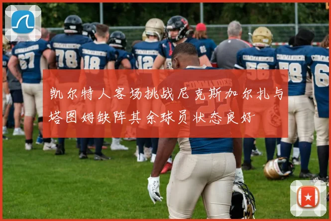 凯尔特人客场挑战尼克斯加尔扎与塔图姆缺阵其余球员状态良好
