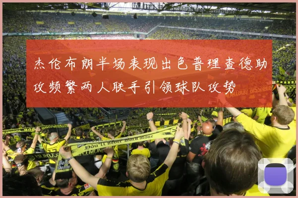 杰伦布朗半场表现出色普理查德助攻频繁两人联手引领球队攻势