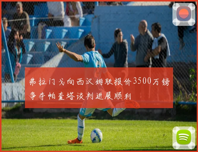 弗拉门戈向西汉姆联报价3500万镑争夺帕奎塔谈判进展顺利