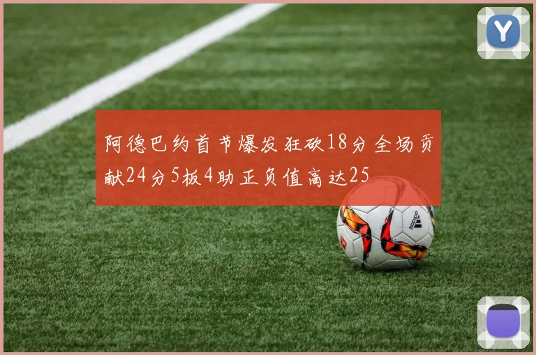 阿德巴约首节爆发狂砍18分全场贡献24分5板4助正负值高达25