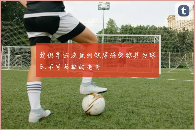 爱德华兹谈康利缺席感受称其为球队不可或缺的老将