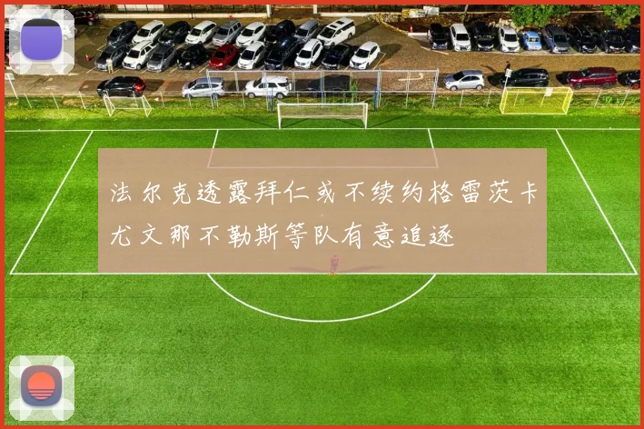 法尔克透露拜仁或不续约格雷茨卡尤文那不勒斯等队有意追逐