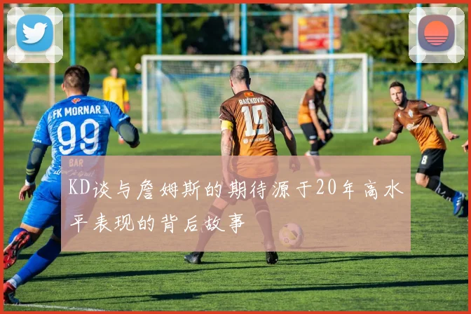 KD谈与詹姆斯的期待源于20年高水平表现的背后故事
