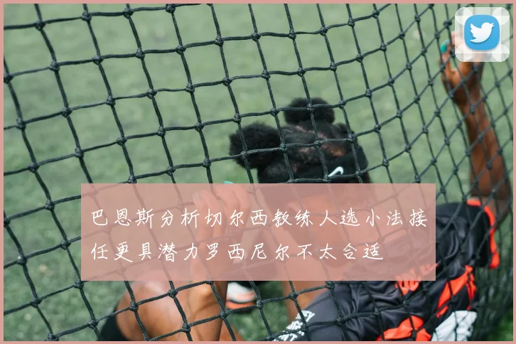巴恩斯分析切尔西教练人选小法接任更具潜力罗西尼尔不太合适