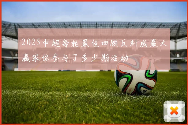2025中超每轮最佳回顾瓦科成最大赢家你参与了多少期活动