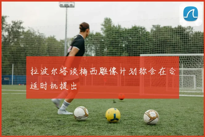 拉波尔塔谈梅西雕像计划称会在合适时机提出