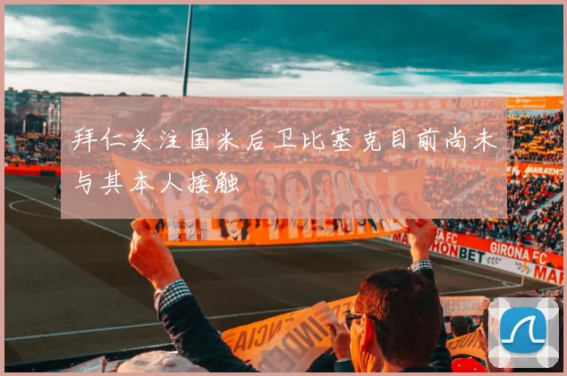 拜仁关注国米后卫比塞克目前尚未与其本人接触