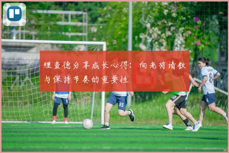 理查德分享成长心得：向老将请教与保持节奏的重要性