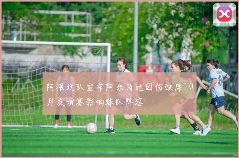 阿根廷队宣布阿尔马达因伤缺席10月友谊赛影响球队阵容