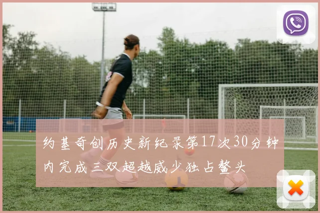 约基奇创历史新纪录第17次30分钟内完成三双超越威少独占鳌头