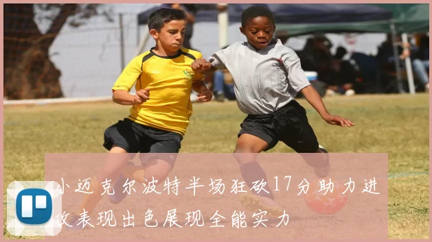 小迈克尔波特半场狂砍17分助力进攻表现出色展现全能实力