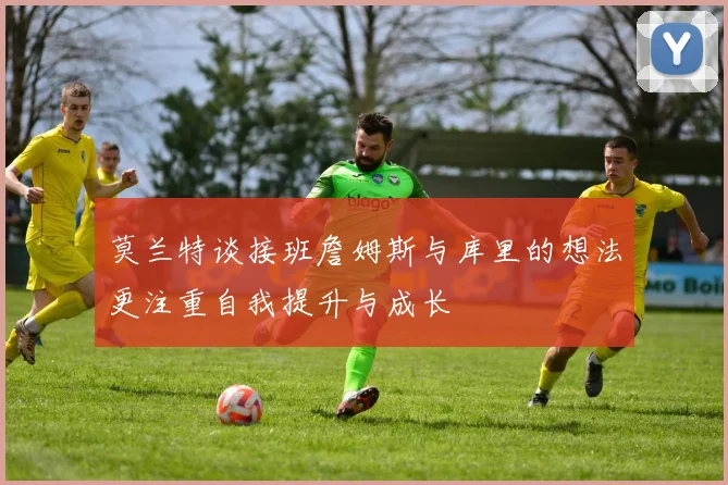 莫兰特谈接班詹姆斯与库里的想法更注重自我提升与成长