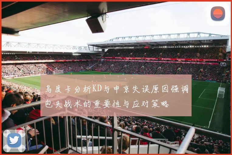 乌度卡分析KD与申京失误原因强调包夹战术的重要性与应对策略