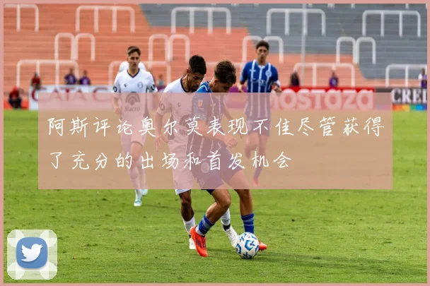 阿斯评论奥尔莫表现不佳尽管获得了充分的出场和首发机会