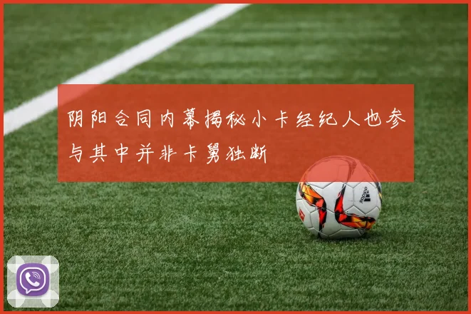 阴阳合同内幕揭秘小卡经纪人也参与其中并非卡舅独断