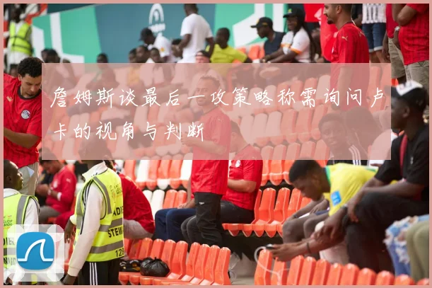 詹姆斯谈最后一攻策略称需询问卢卡的视角与判断