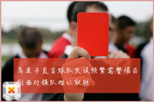 乌度卡直言球队失误频繁需警惕否则面对强队难以取胜