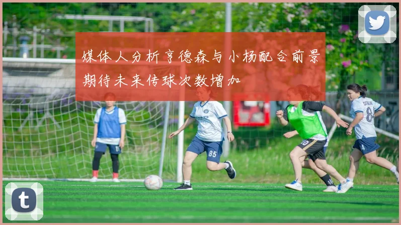 媒体人分析亨德森与小杨配合前景期待未来传球次数增加