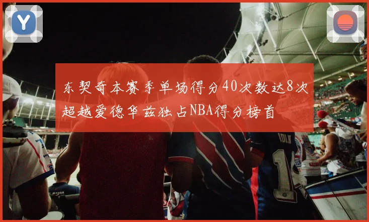 东契奇本赛季单场得分40次数达8次超越爱德华兹独占NBA得分榜首