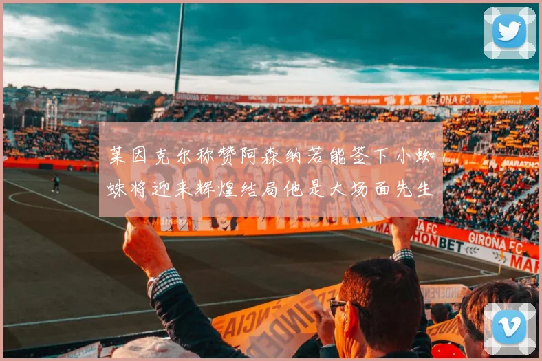 莱因克尔称赞阿森纳若能签下小蜘蛛将迎来辉煌结局他是大场面先生的最佳人选