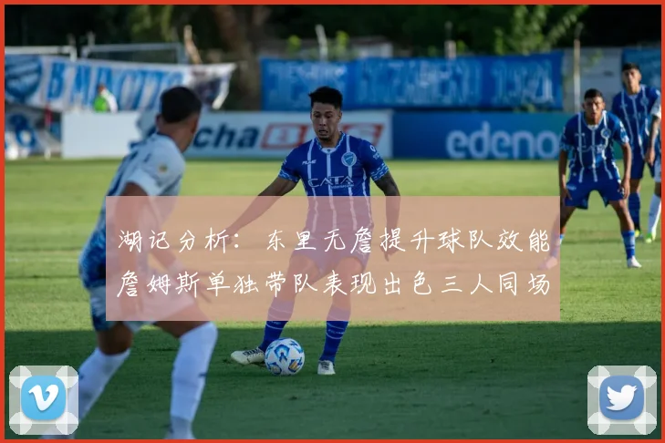 湖记分析：东里无詹提升球队效能詹姆斯单独带队表现出色三人同场反而下滑
