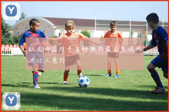 狄龙回应对手言辞激烈最后失误两次让人意外