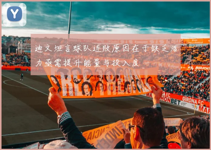 迪文坦言球队连败原因在于缺乏活力亟需提升能量与投入度