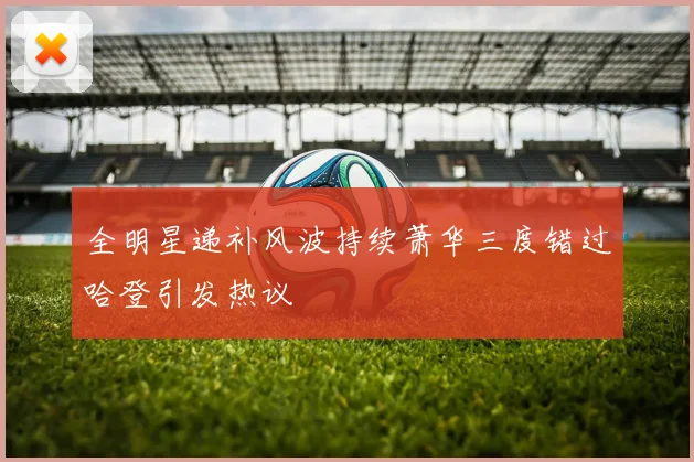 全明星递补风波持续萧华三度错过哈登引发热议