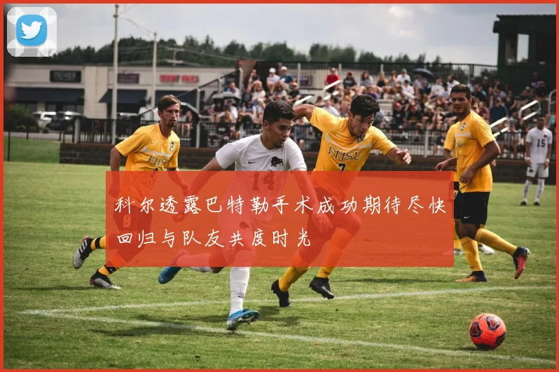 科尔透露巴特勒手术成功期待尽快回归与队友共度时光